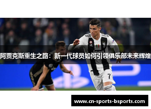 阿贾克斯重生之路：新一代球员如何引领俱乐部未来辉煌